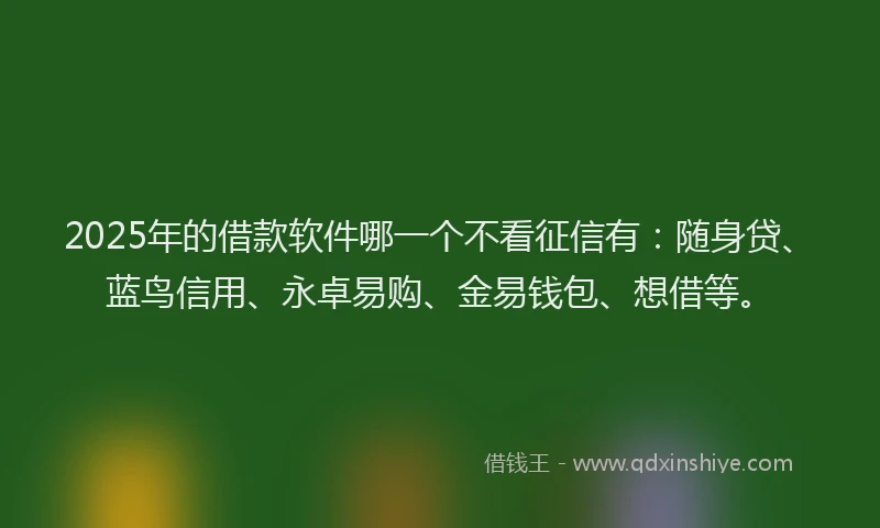 2025年的借款软件哪一个不看征信有：随身贷、蓝鸟信用、永卓易购、金易钱包、想借等。