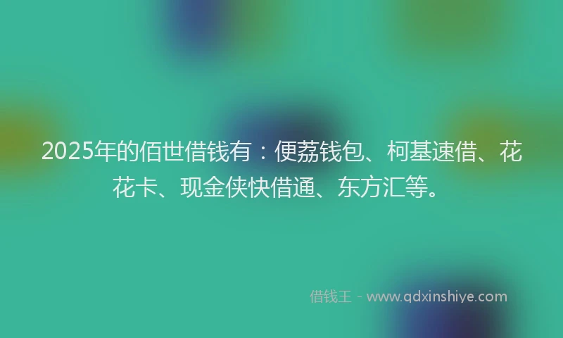 2025年的佰世借钱有：便荔钱包、柯基速借、花花卡、现金侠快借通、东方汇等。