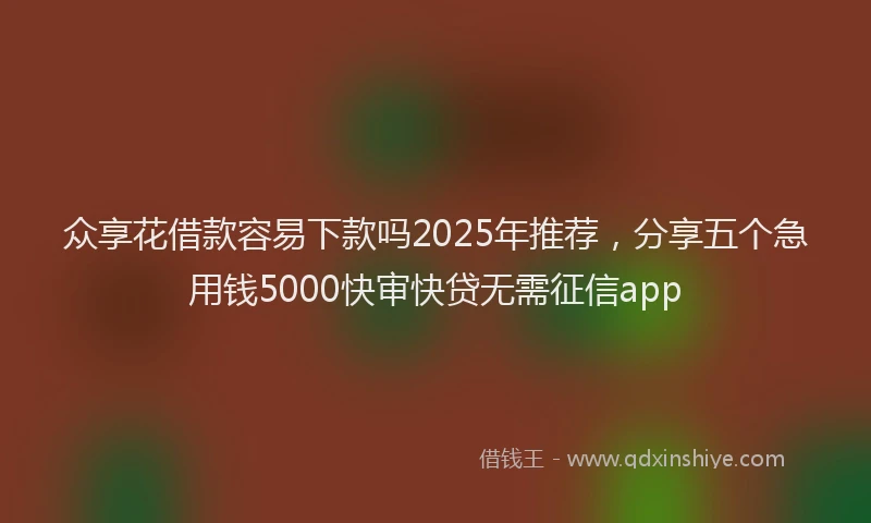 众享花借款容易下款吗2025年推荐，分享五个急用钱5000快审快贷无需征信app