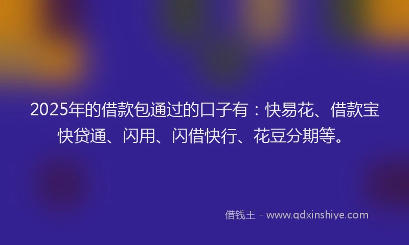 2025年的借款包通过的口子有：快易花、借款宝快贷通、闪用、闪借快行、花豆分期等。
