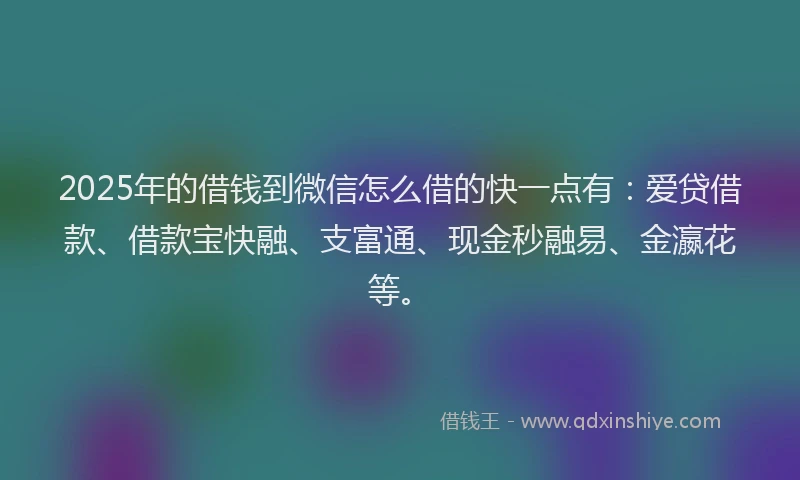 2025年的借钱到微信怎么借的快一点有：爱贷借款、借款宝快融、支富通、现金秒融易、金瀛花等。