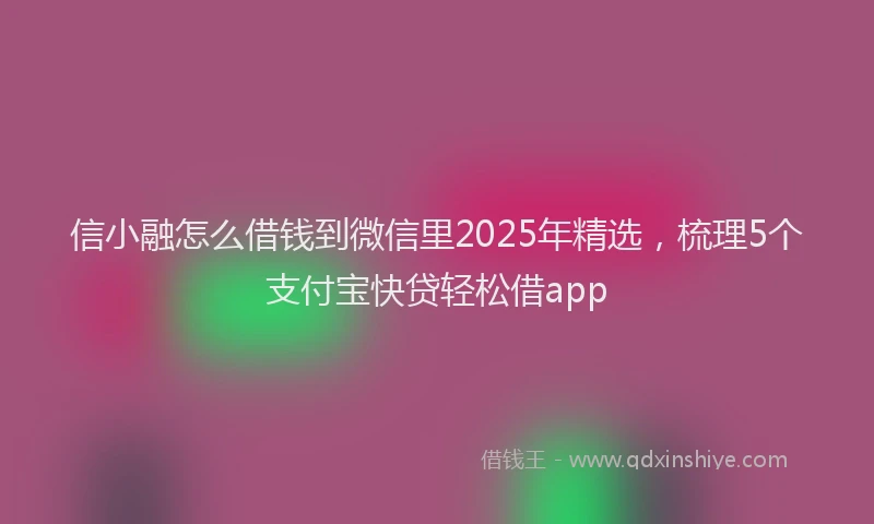 信小融怎么借钱到微信里2025年精选，梳理5个支付宝快贷轻松借app