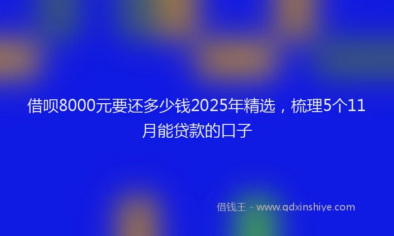 借呗8000元要还多少钱2025年精选，梳理5个11月能贷款的口子