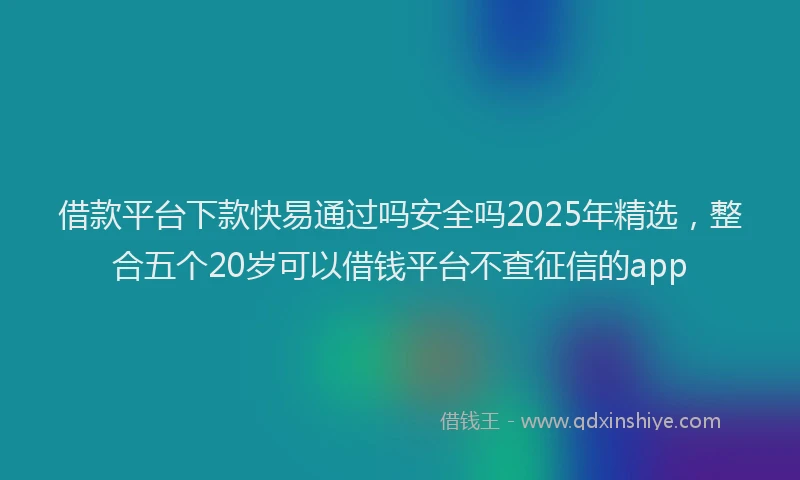 借款平台下款快易通过吗安全吗2025年精选，整合五个20岁可以借钱平台不查征信的app