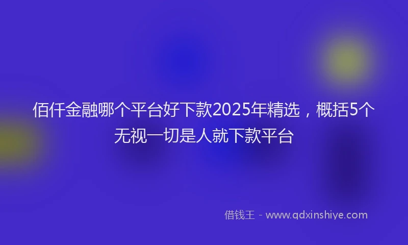 佰仟金融哪个平台好下款2025年精选，概括5个无视一切是人就下款平台