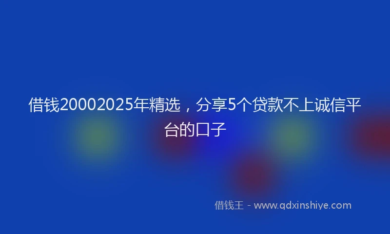 借钱20002025年精选，分享5个贷款不上诚信平台的口子