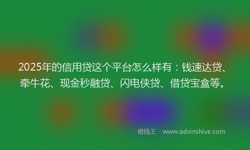 2025年的信用贷这个平台怎么样有：钱速达贷、牵牛花、现金秒融贷、闪电侠贷、借贷宝盒等。