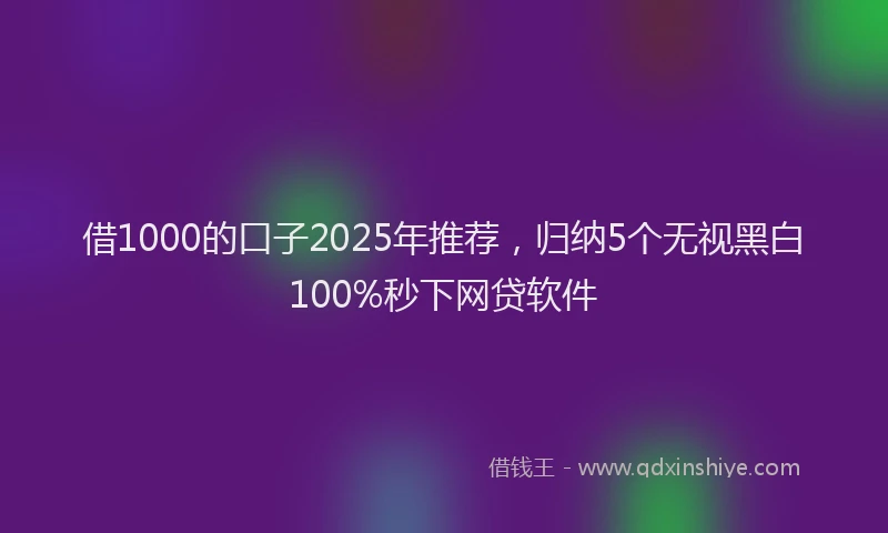 借1000的口子2025年推荐，归纳5个无视黑白100%秒下网贷软件
