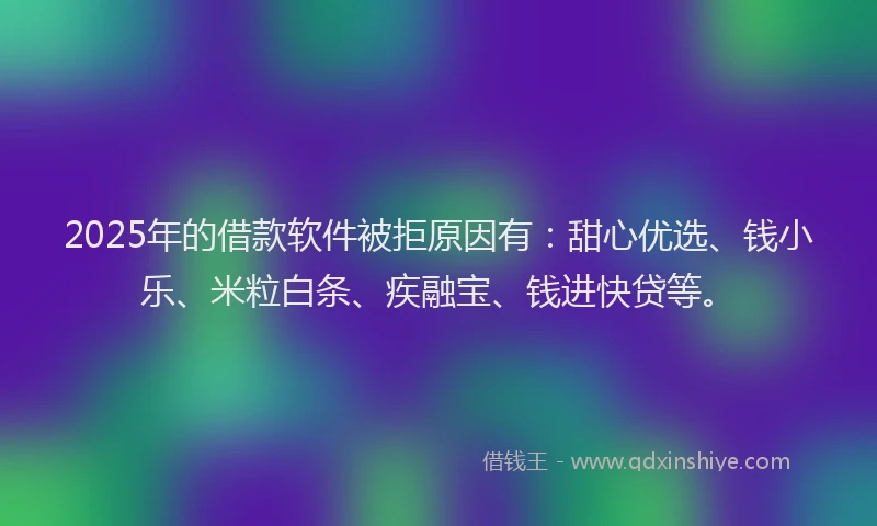 2025年的借款软件被拒原因有：甜心优选、钱小乐、米粒白条、疾融宝、钱进快贷等。