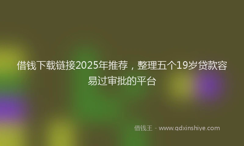 借钱下载链接2025年推荐，整理五个19岁贷款容易过审批的平台
