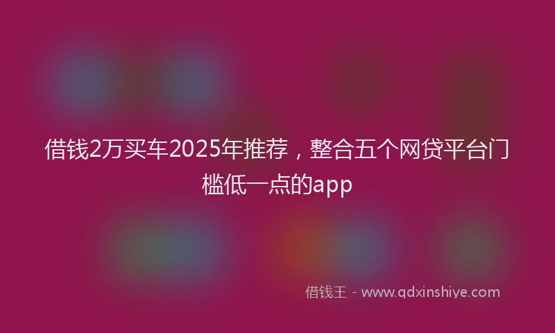 借钱2万买车2025年推荐，整合五个网贷平台门槛低一点的app