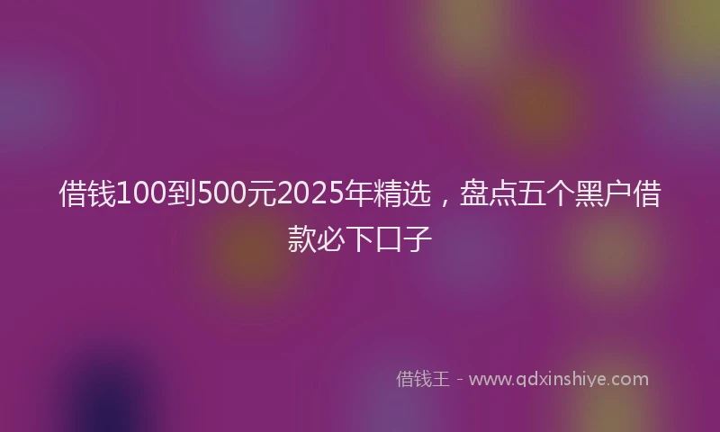 借钱100到500元2025年精选，盘点五个黑户借款必下口子