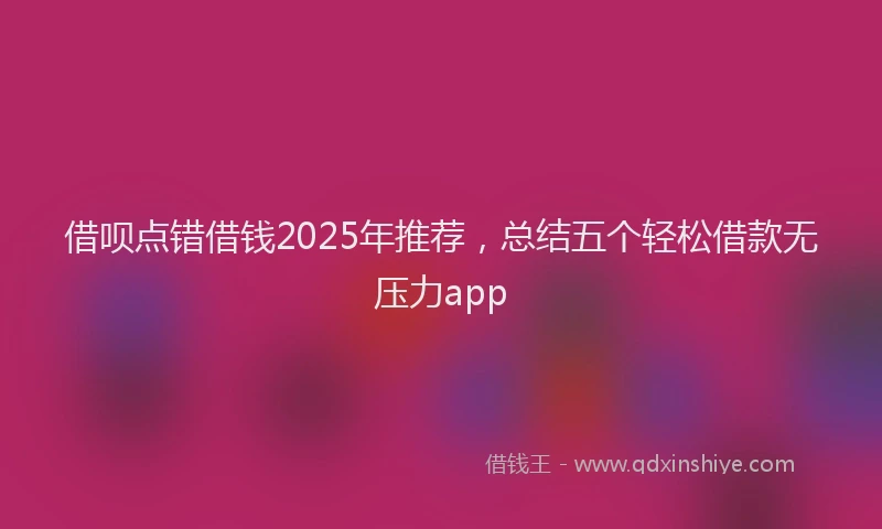 借呗点错借钱2025年推荐，总结五个轻松借款无压力app