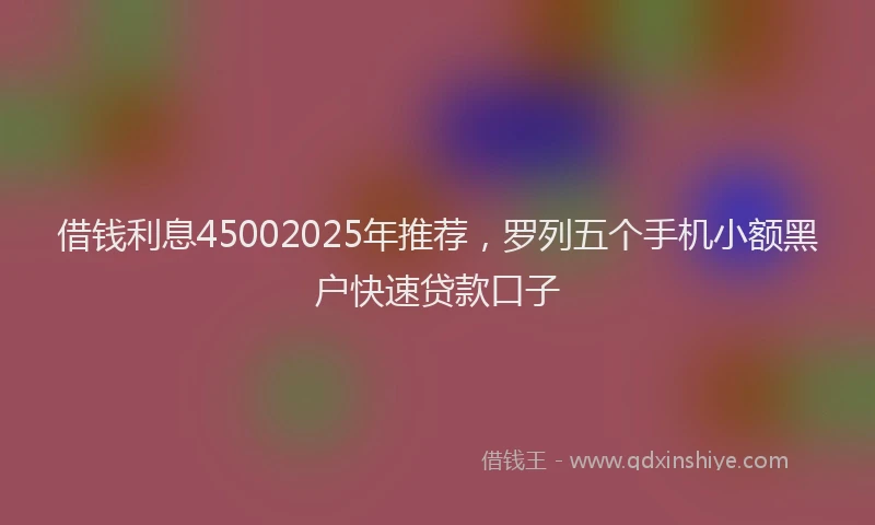 借钱利息45002025年推荐，罗列五个手机小额黑户快速贷款口子