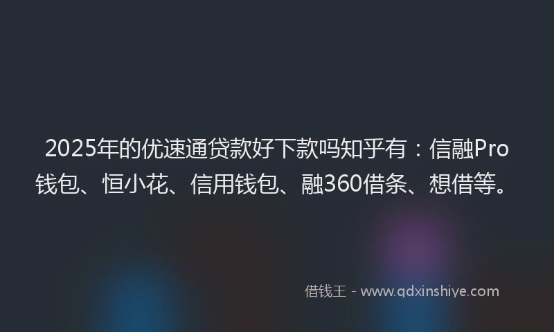 2025年的优速通贷款好下款吗知乎有：信融Pro钱包、恒小花、信用钱包、融360借条、想借等。