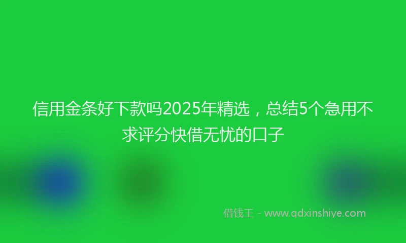 信用金条好下款吗2025年精选，总结5个急用不求评分快借无忧的口子