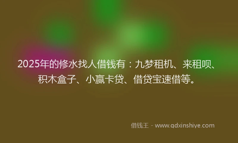 2025年的修水找人借钱有：九梦租机、来租呗、积木盒子、小赢卡贷、借贷宝速借等。