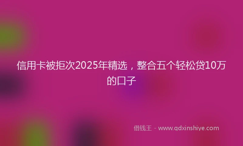 信用卡被拒次2025年精选，整合五个轻松贷10万的口子