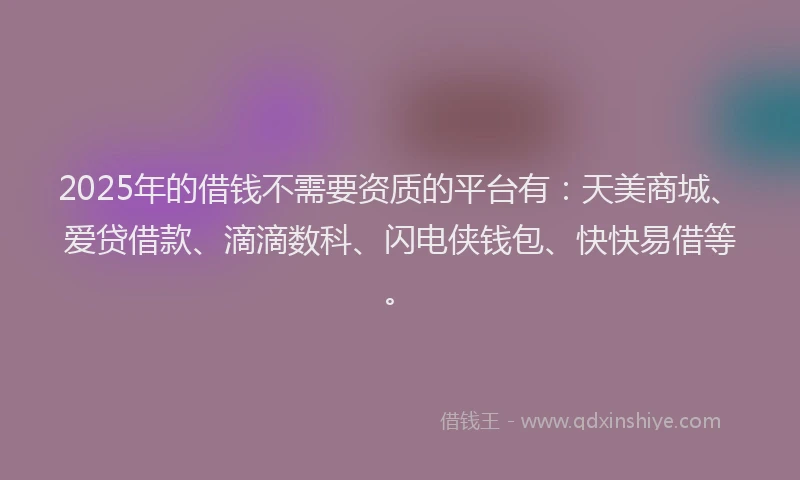 2025年的借钱不需要资质的平台有：天美商城、爱贷借款、滴滴数科、闪电侠钱包、快快易借等。