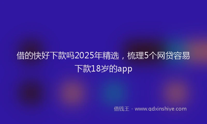 借的快好下款吗2025年精选，梳理5个网贷容易下款18岁的app