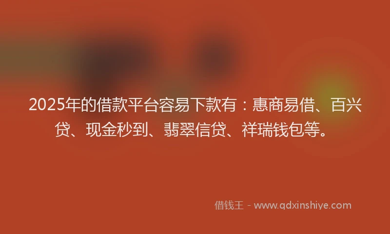 2025年的借款平台容易下款有：惠商易借、百兴贷、现金秒到、翡翠信贷、祥瑞钱包等。