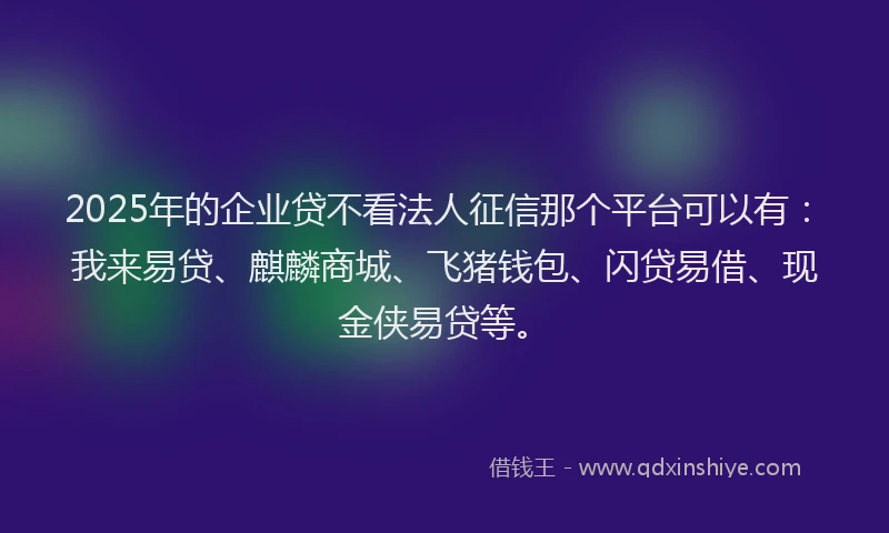 2025年的企业贷不看法人征信那个平台可以有：我来易贷、麒麟商城、飞猪钱包、闪贷易借、现金侠易贷等。