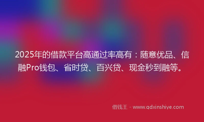2025年的借款平台高通过率高有：随意优品、信融Pro钱包、省时贷、百兴贷、现金秒到融等。