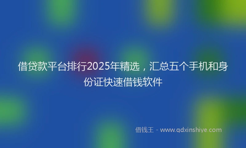 借贷款平台排行2025年精选，汇总五个手机和身份证快速借钱软件