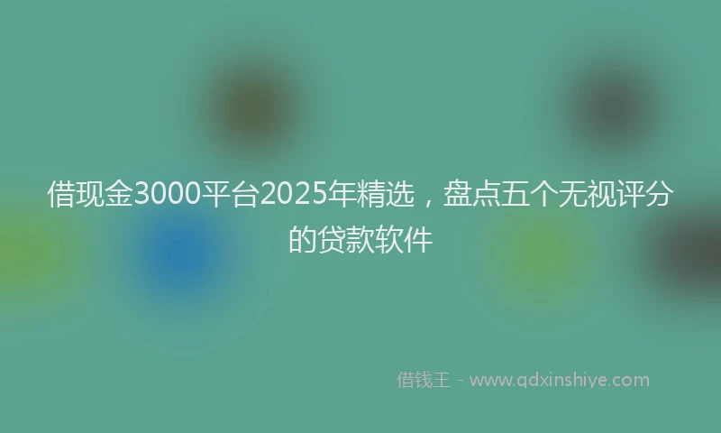 借现金3000平台2025年精选，盘点五个无视评分的贷款软件