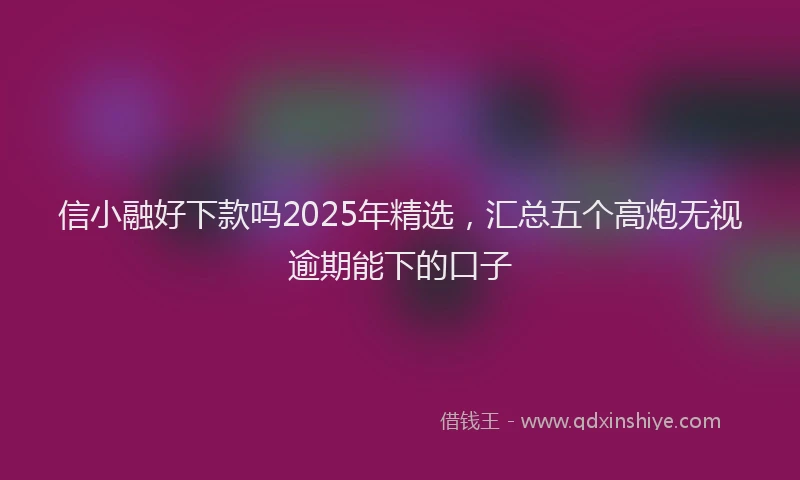 信小融好下款吗2025年精选，汇总五个高炮无视逾期能下的口子