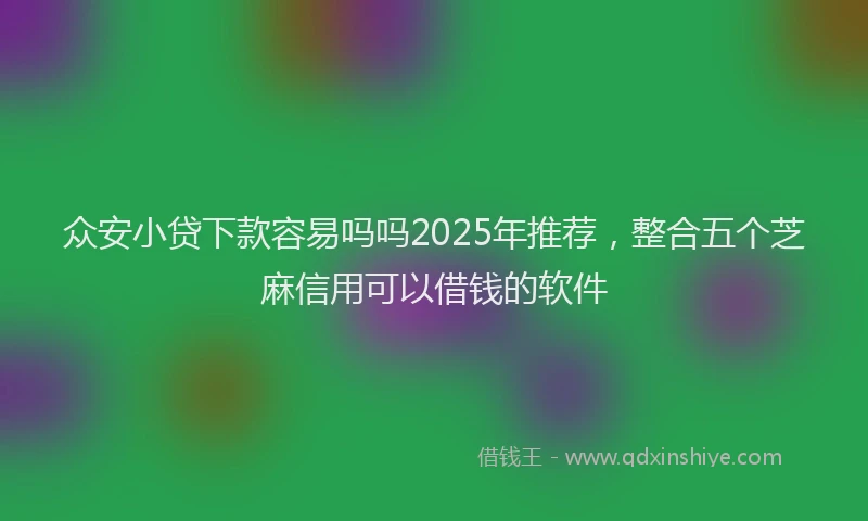 众安小贷下款容易吗吗2025年推荐，整合五个芝麻信用可以借钱的软件