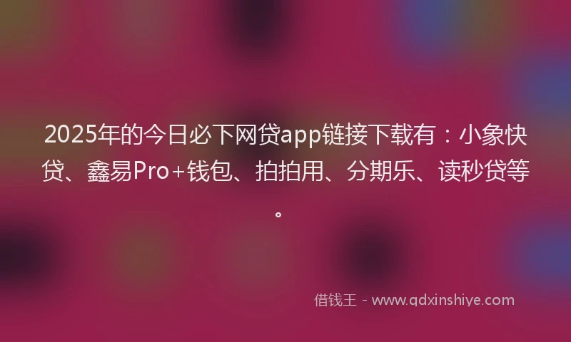 2025年的今日必下网贷app链接下载有：小象快贷、鑫易Pro+钱包、拍拍用、分期乐、读秒贷等。