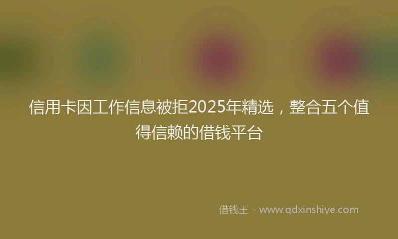 信用卡因工作信息被拒2025年精选，整合五个值得信赖的借钱平台