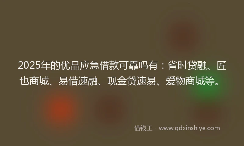 2025年的优品应急借款可靠吗有：省时贷融、匠也商城、易借速融、现金贷速易、爱物商城等。