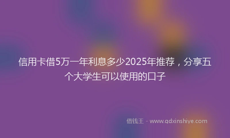 信用卡借5万一年利息多少2025年推荐，分享五个大学生可以使用的口子