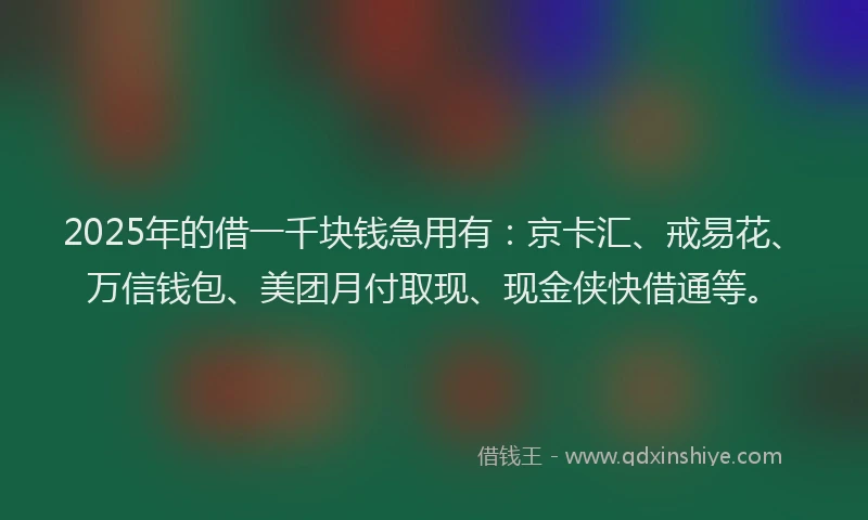 2025年的借一千块钱急用有：京卡汇、戒易花、万信钱包、美团月付取现、现金侠快借通等。