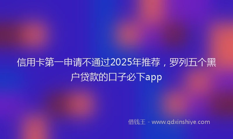 信用卡第一申请不通过2025年推荐，罗列五个黑户贷款的口子必下app