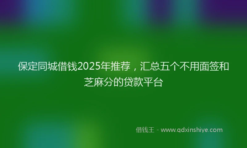 保定同城借钱2025年推荐，汇总五个不用面签和芝麻分的贷款平台