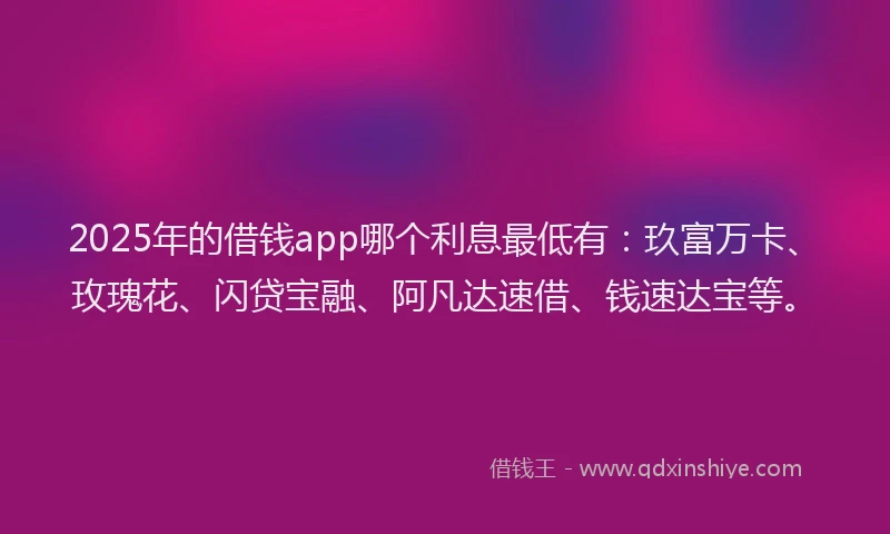2025年的借钱app哪个利息最低有：玖富万卡、玫瑰花、闪贷宝融、阿凡达速借、钱速达宝等。