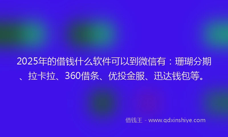 2025年的借钱什么软件可以到微信有：珊瑚分期、拉卡拉、360借条、优投金服、迅达钱包等。