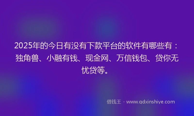 2025年的今日有没有下款平台的软件有哪些有：独角兽、小融有钱、现金网、万信钱包、贷你无忧贷等。