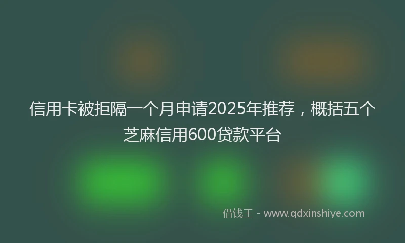 信用卡被拒隔一个月申请2025年推荐，概括五个芝麻信用600贷款平台