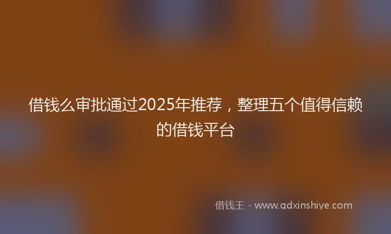 借钱么审批通过2025年推荐，整理五个值得信赖的借钱平台