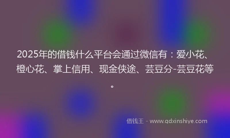 2025年的借钱什么平台会通过微信有：爱小花、橙心花、掌上信用、现金侠途、芸豆分-芸豆花等。