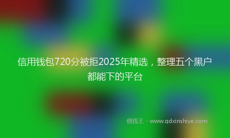 信用钱包720分被拒2025年精选，整理五个黑户都能下的平台