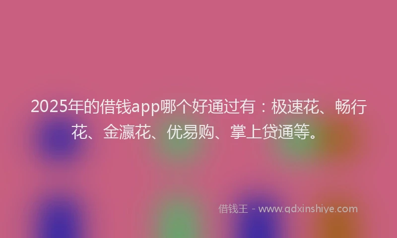 2025年的借钱app哪个好通过有：极速花、畅行花、金瀛花、优易购、掌上贷通等。