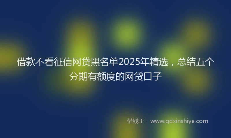 借款不看征信网贷黑名单2025年精选，总结五个分期有额度的网贷口子