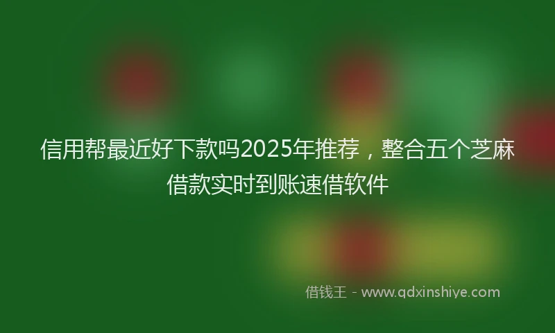信用帮最近好下款吗2025年推荐，整合五个芝麻借款实时到账速借软件