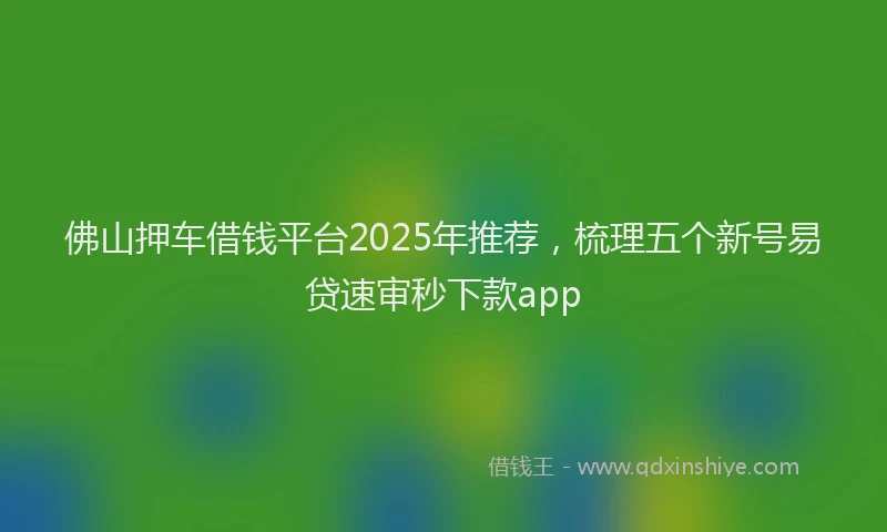 佛山押车借钱平台2025年推荐，梳理五个新号易贷速审秒下款app