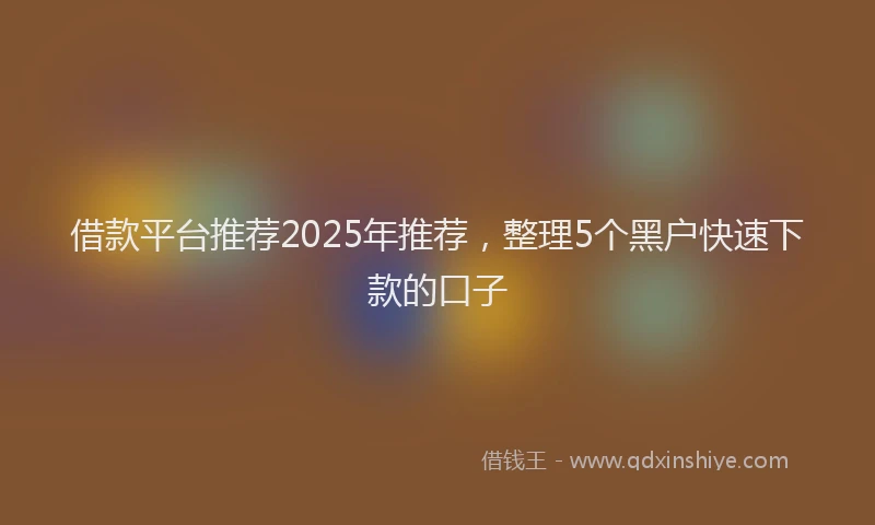 借款平台推荐2025年推荐，整理5个黑户快速下款的口子